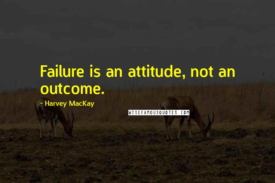 Harvey MacKay Quotes: Failure is an attitude, not an outcome.
