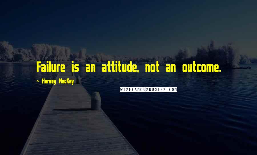 Harvey MacKay Quotes: Failure is an attitude, not an outcome.