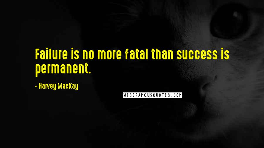 Harvey MacKay Quotes: Failure is no more fatal than success is permanent.