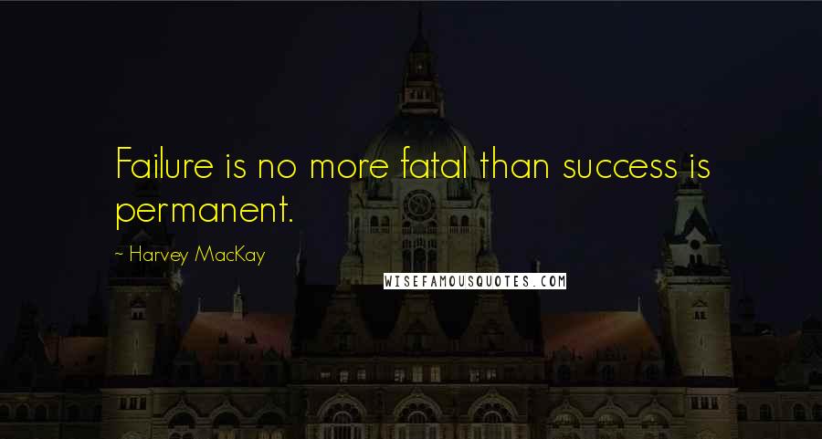 Harvey MacKay Quotes: Failure is no more fatal than success is permanent.