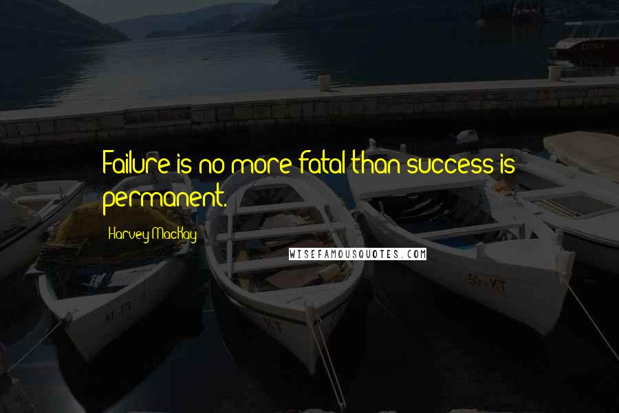 Harvey MacKay Quotes: Failure is no more fatal than success is permanent.