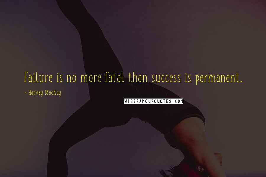 Harvey MacKay Quotes: Failure is no more fatal than success is permanent.