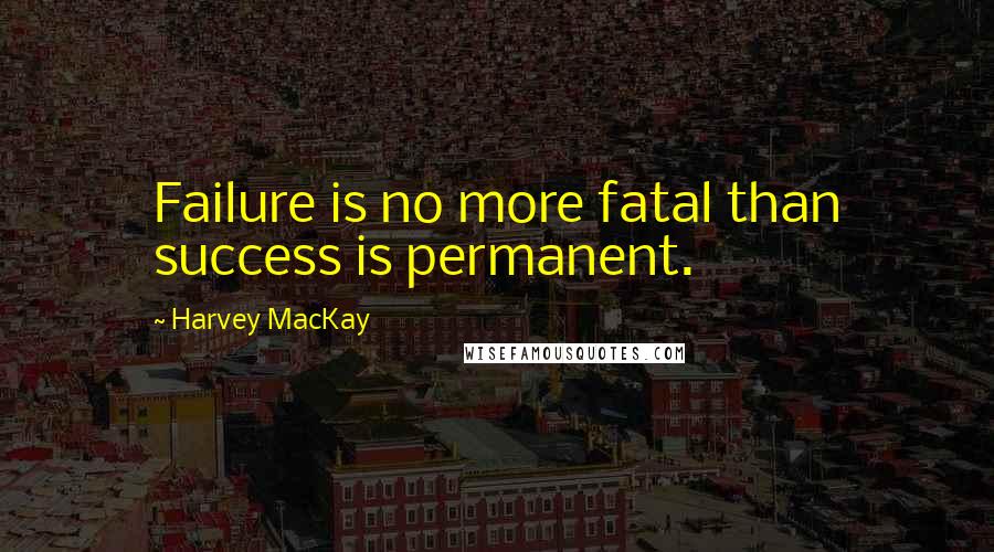 Harvey MacKay Quotes: Failure is no more fatal than success is permanent.