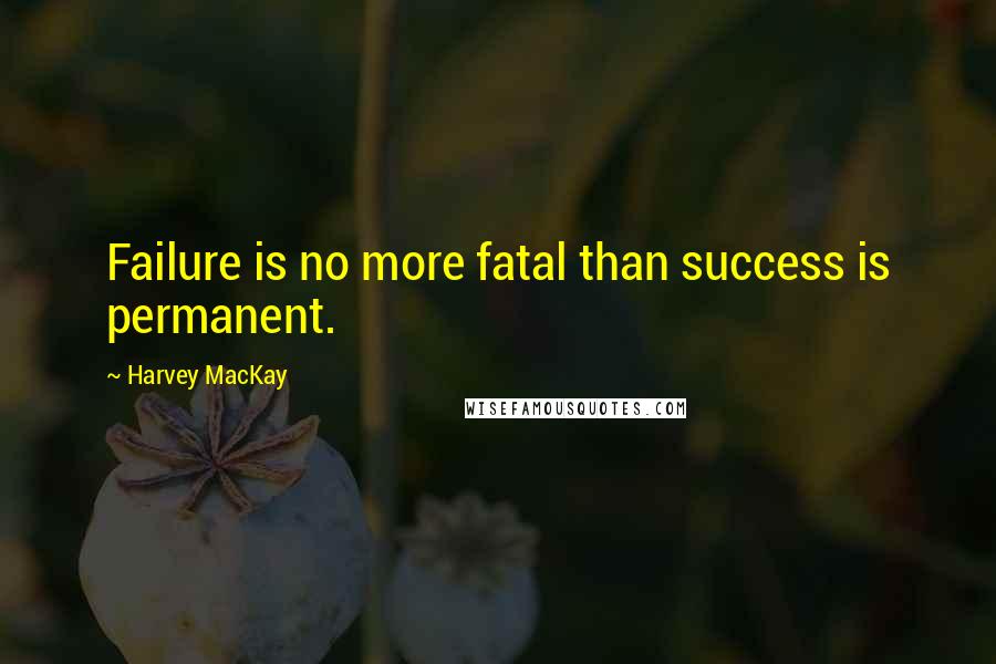 Harvey MacKay Quotes: Failure is no more fatal than success is permanent.