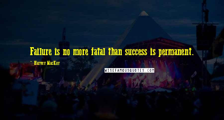 Harvey MacKay Quotes: Failure is no more fatal than success is permanent.