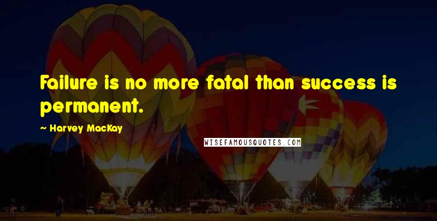 Harvey MacKay Quotes: Failure is no more fatal than success is permanent.