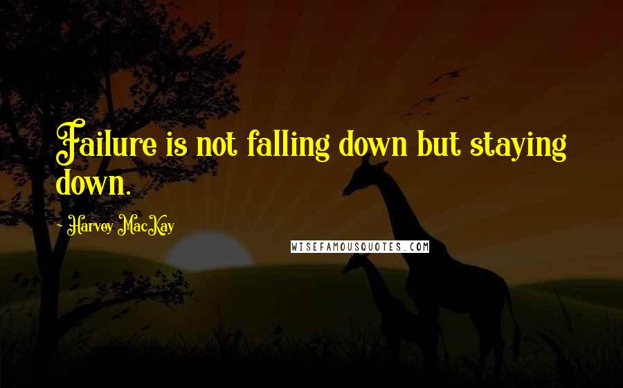 Harvey MacKay Quotes: Failure is not falling down but staying down.