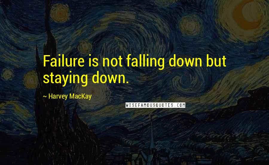 Harvey MacKay Quotes: Failure is not falling down but staying down.