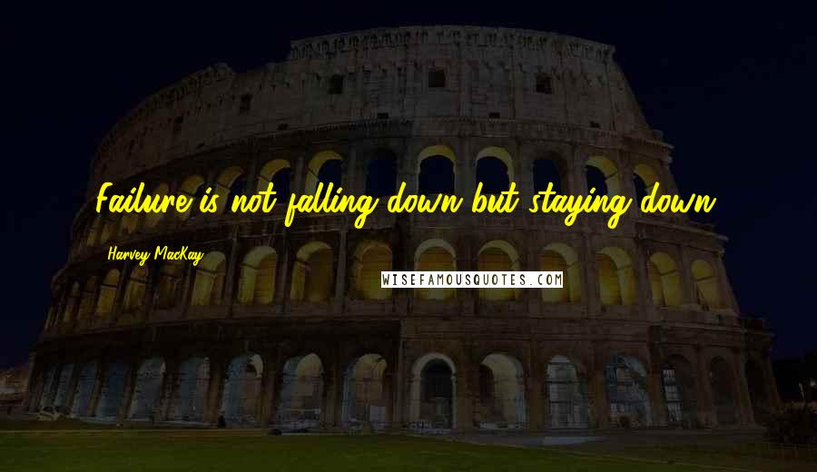 Harvey MacKay Quotes: Failure is not falling down but staying down.