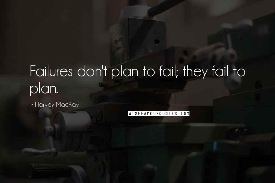 Harvey MacKay Quotes: Failures don't plan to fail; they fail to plan.