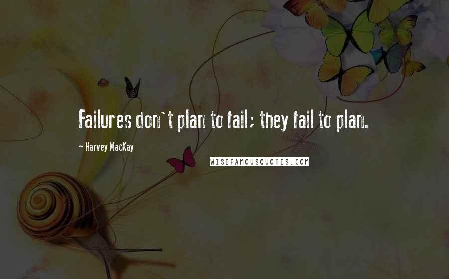 Harvey MacKay Quotes: Failures don't plan to fail; they fail to plan.