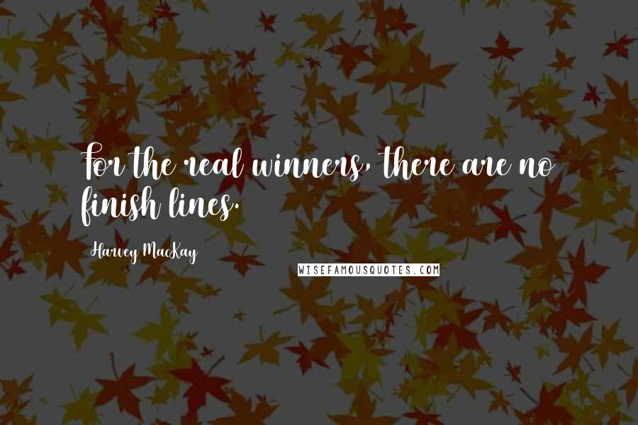 Harvey MacKay Quotes: For the real winners, there are no finish lines.