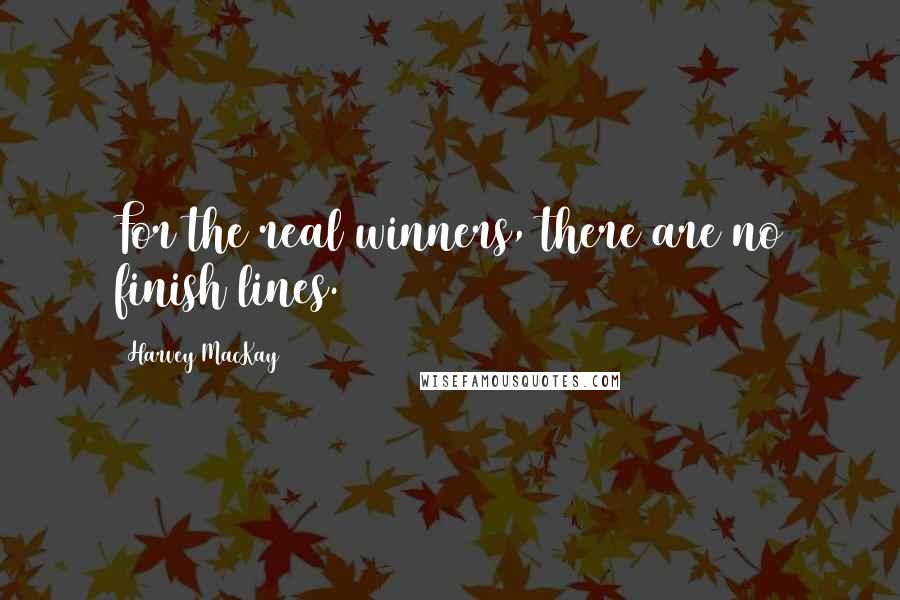 Harvey MacKay Quotes: For the real winners, there are no finish lines.
