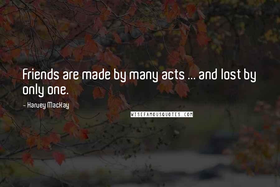 Harvey MacKay Quotes: Friends are made by many acts ... and lost by only one.