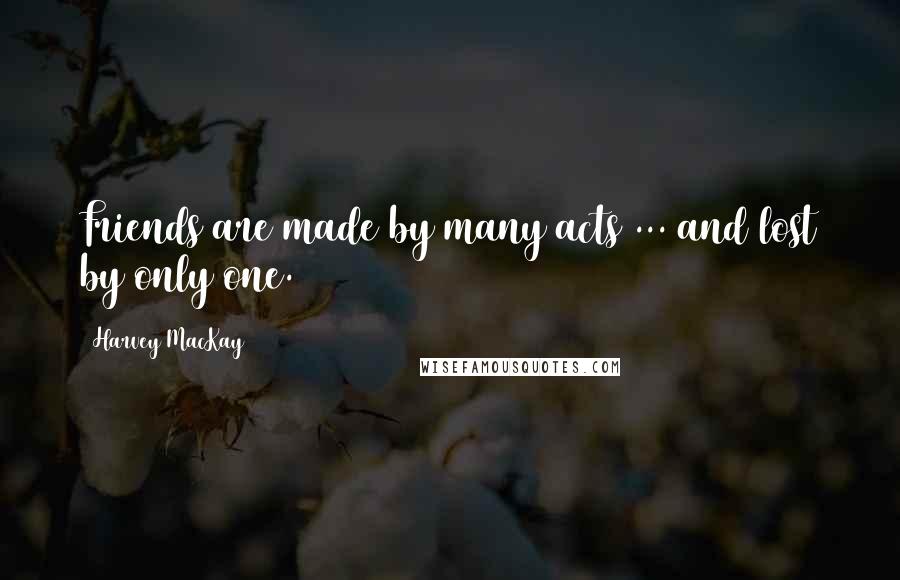 Harvey MacKay Quotes: Friends are made by many acts ... and lost by only one.