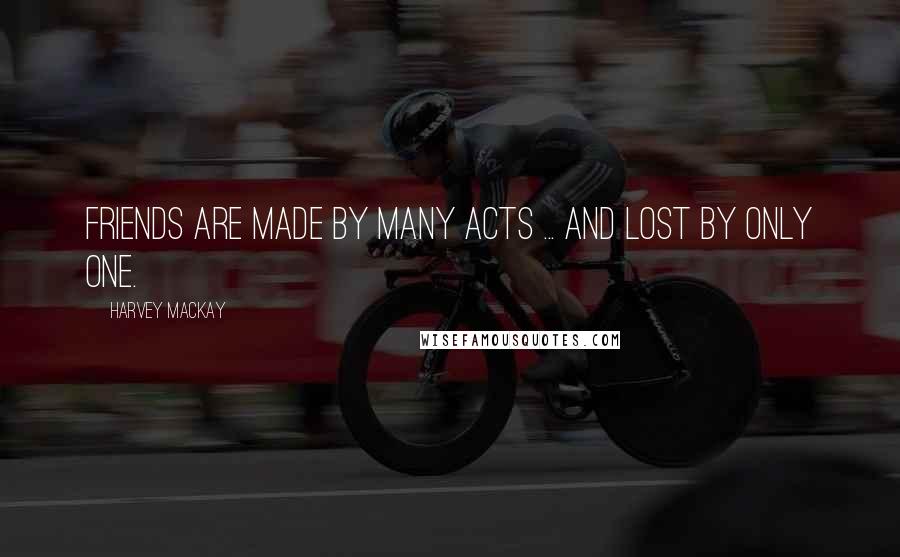 Harvey MacKay Quotes: Friends are made by many acts ... and lost by only one.