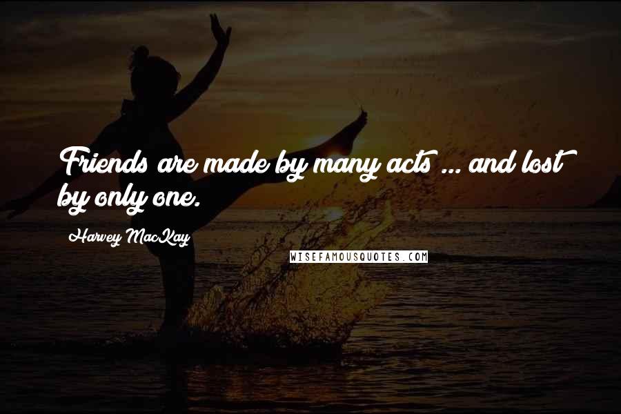 Harvey MacKay Quotes: Friends are made by many acts ... and lost by only one.