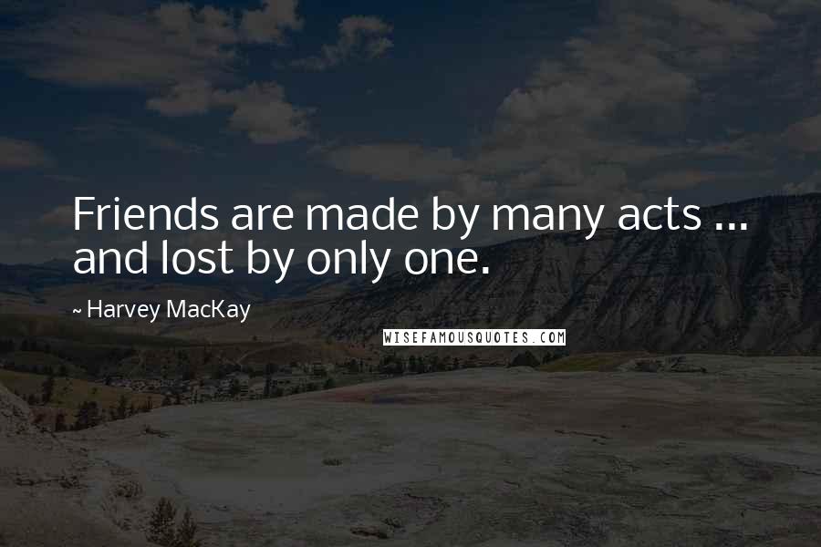 Harvey MacKay Quotes: Friends are made by many acts ... and lost by only one.