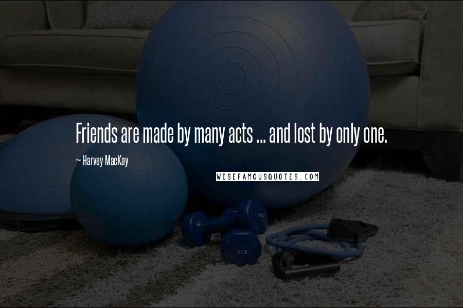 Harvey MacKay Quotes: Friends are made by many acts ... and lost by only one.