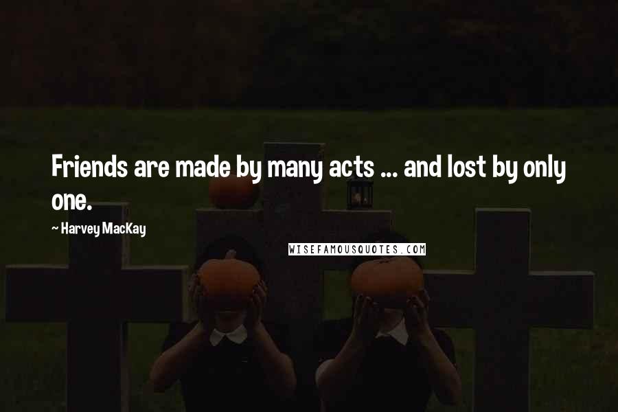 Harvey MacKay Quotes: Friends are made by many acts ... and lost by only one.