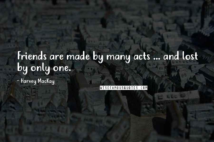 Harvey MacKay Quotes: Friends are made by many acts ... and lost by only one.