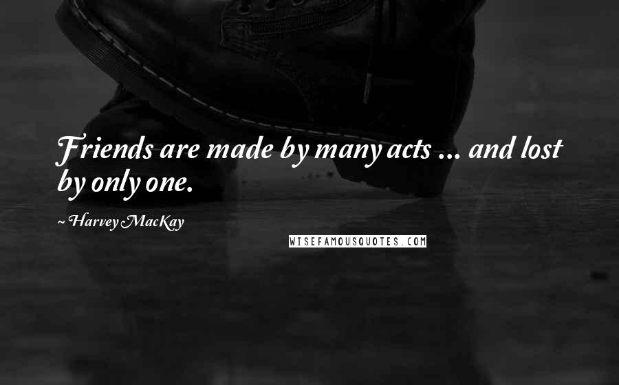 Harvey MacKay Quotes: Friends are made by many acts ... and lost by only one.