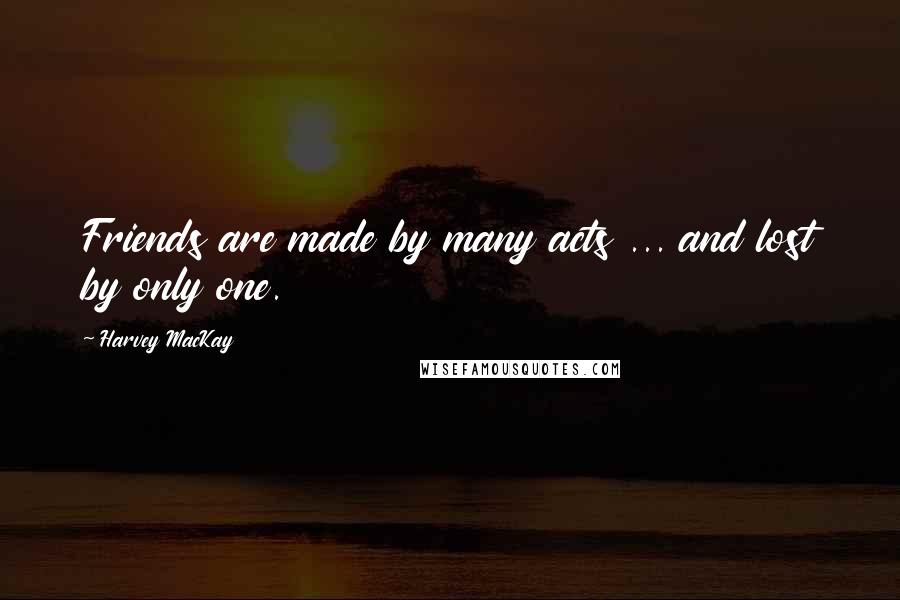 Harvey MacKay Quotes: Friends are made by many acts ... and lost by only one.