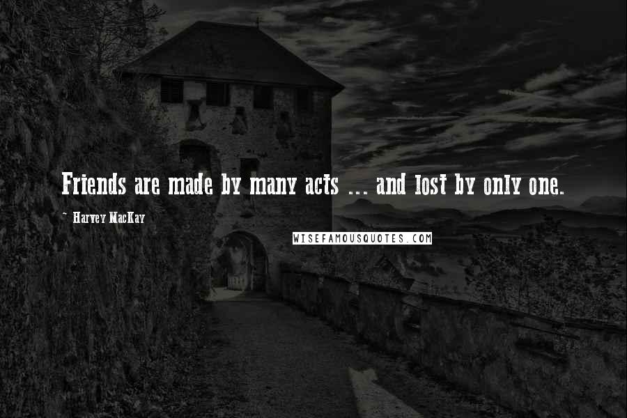 Harvey MacKay Quotes: Friends are made by many acts ... and lost by only one.