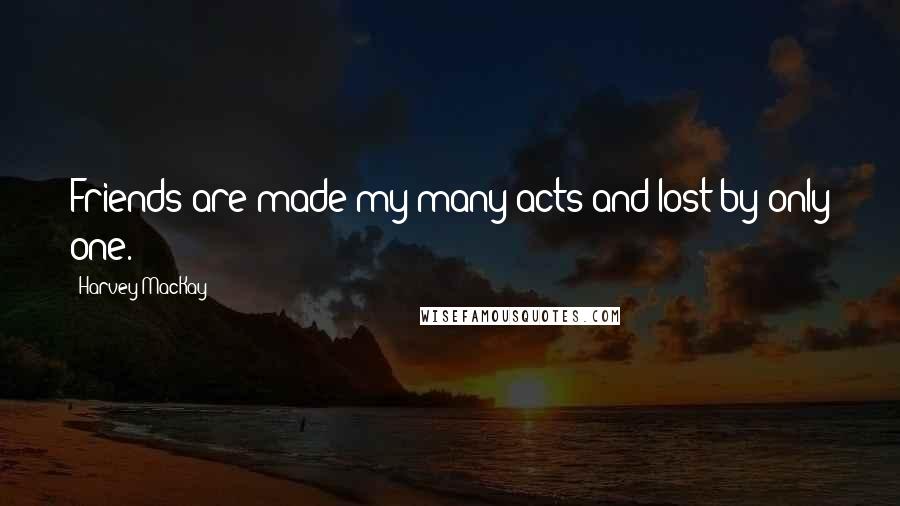 Harvey MacKay Quotes: Friends are made my many acts and lost by only one.