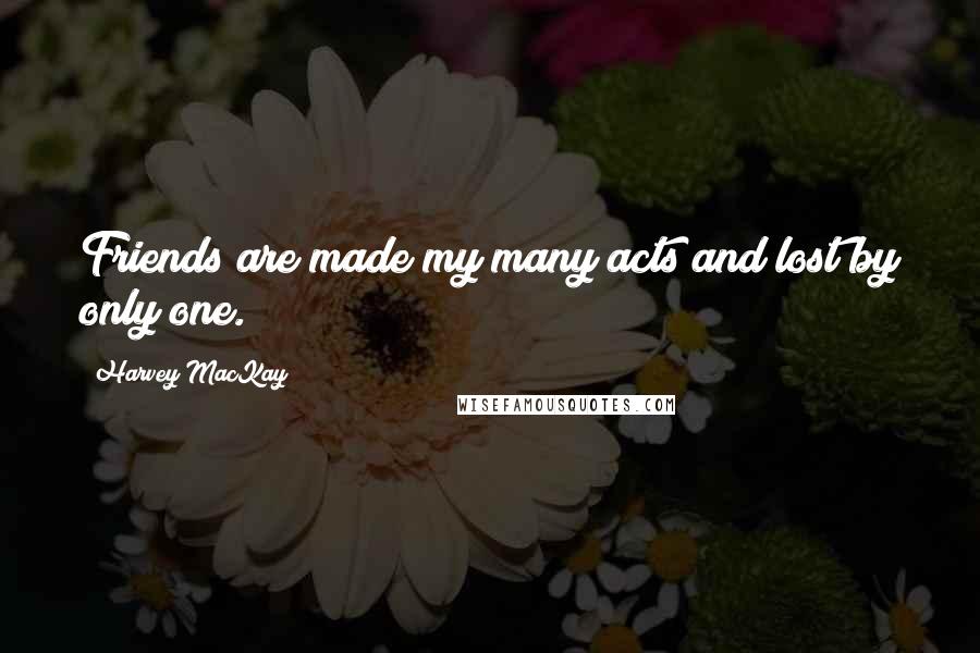 Harvey MacKay Quotes: Friends are made my many acts and lost by only one.