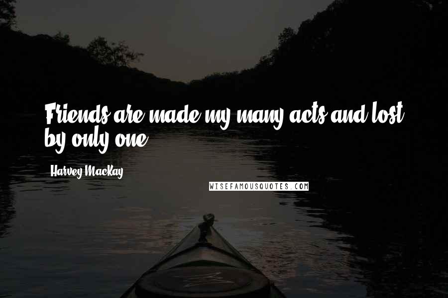 Harvey MacKay Quotes: Friends are made my many acts and lost by only one.