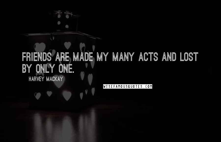 Harvey MacKay Quotes: Friends are made my many acts and lost by only one.