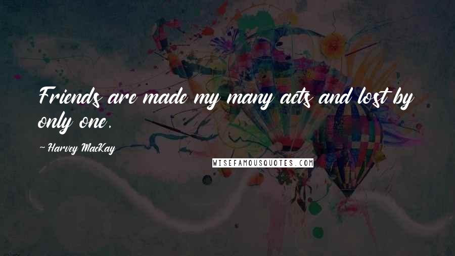 Harvey MacKay Quotes: Friends are made my many acts and lost by only one.