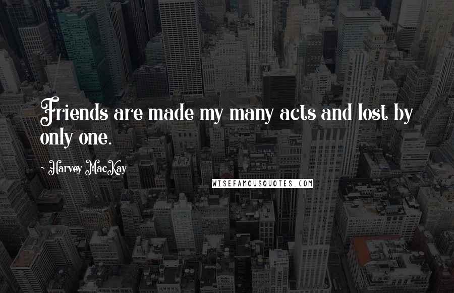 Harvey MacKay Quotes: Friends are made my many acts and lost by only one.