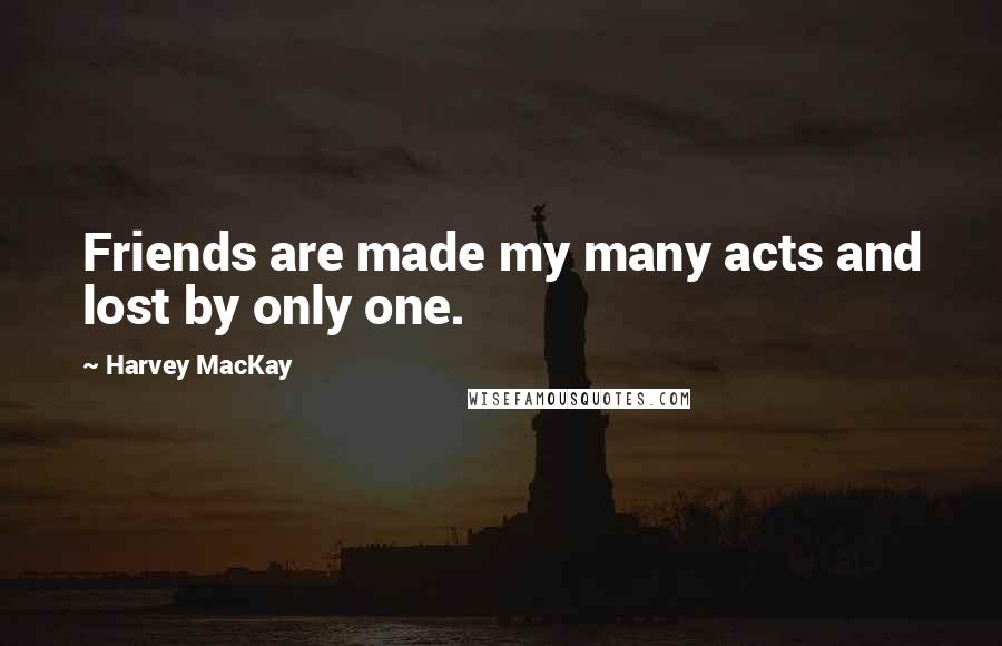 Harvey MacKay Quotes: Friends are made my many acts and lost by only one.