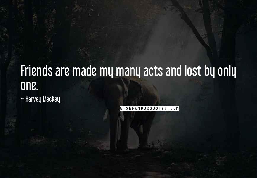 Harvey MacKay Quotes: Friends are made my many acts and lost by only one.