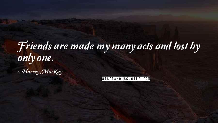 Harvey MacKay Quotes: Friends are made my many acts and lost by only one.