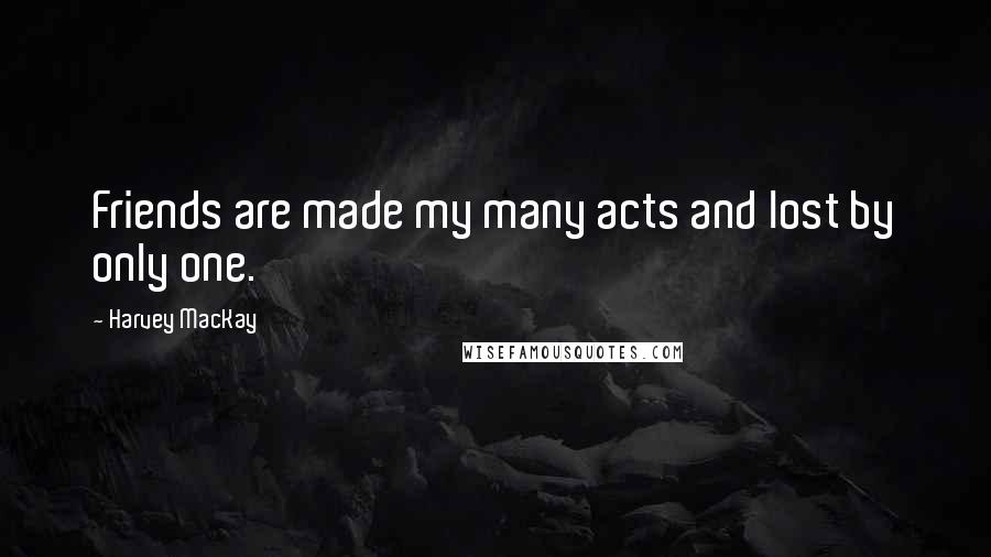 Harvey MacKay Quotes: Friends are made my many acts and lost by only one.