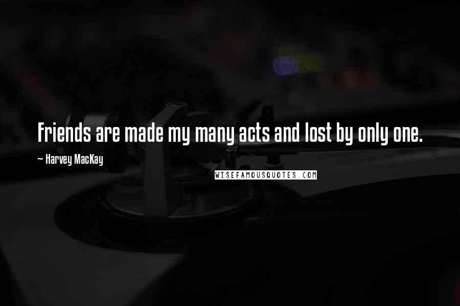 Harvey MacKay Quotes: Friends are made my many acts and lost by only one.