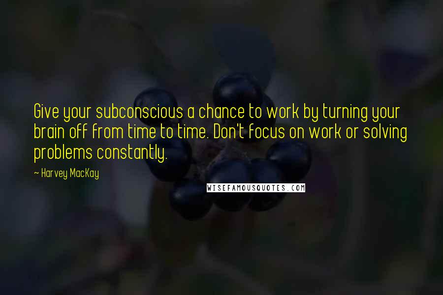 Harvey MacKay Quotes: Give your subconscious a chance to work by turning your brain off from time to time. Don't focus on work or solving problems constantly.