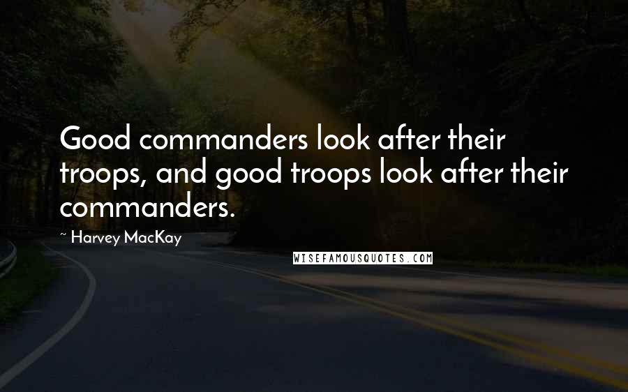 Harvey MacKay Quotes: Good commanders look after their troops, and good troops look after their commanders.