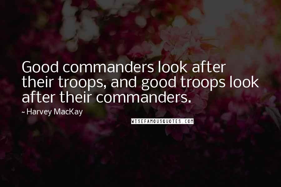 Harvey MacKay Quotes: Good commanders look after their troops, and good troops look after their commanders.