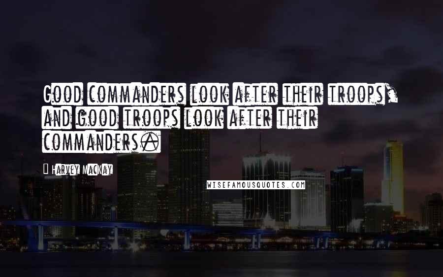 Harvey MacKay Quotes: Good commanders look after their troops, and good troops look after their commanders.