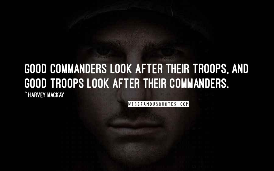 Harvey MacKay Quotes: Good commanders look after their troops, and good troops look after their commanders.