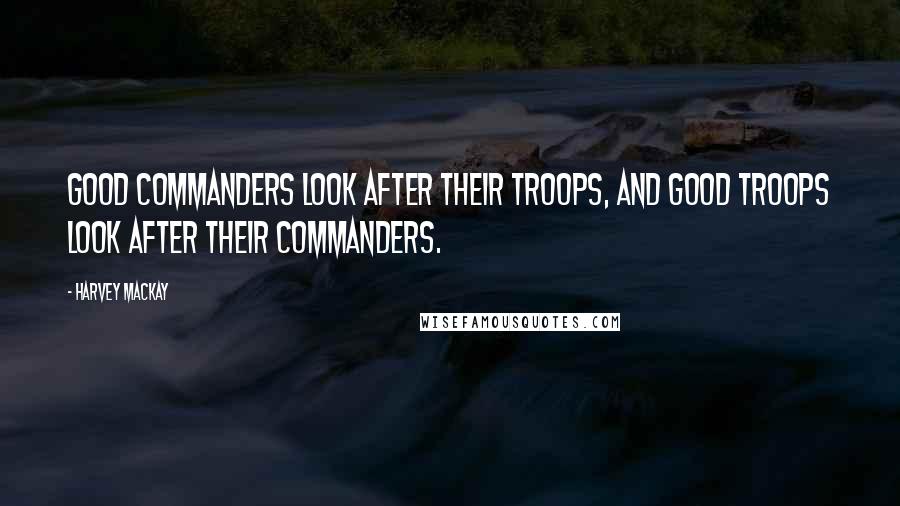 Harvey MacKay Quotes: Good commanders look after their troops, and good troops look after their commanders.