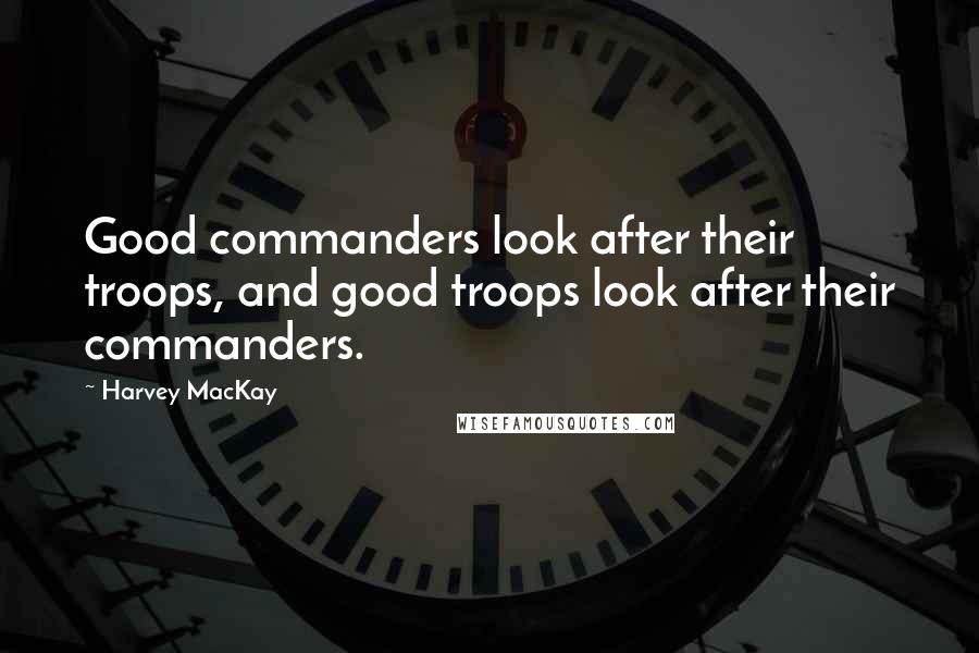 Harvey MacKay Quotes: Good commanders look after their troops, and good troops look after their commanders.