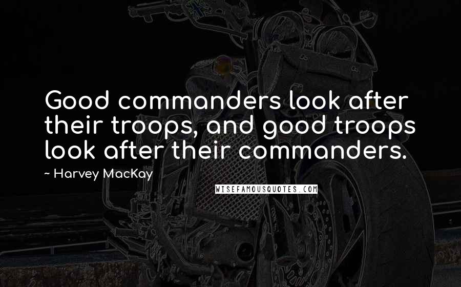 Harvey MacKay Quotes: Good commanders look after their troops, and good troops look after their commanders.