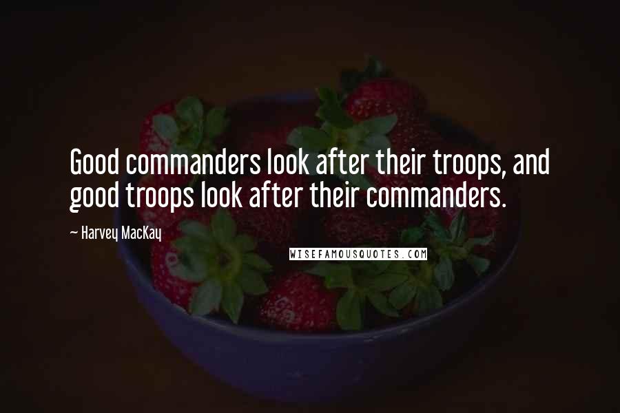 Harvey MacKay Quotes: Good commanders look after their troops, and good troops look after their commanders.