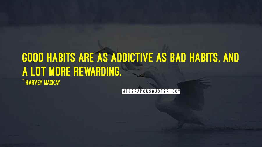 Harvey MacKay Quotes: Good habits are as addictive as bad habits, and a lot more rewarding.