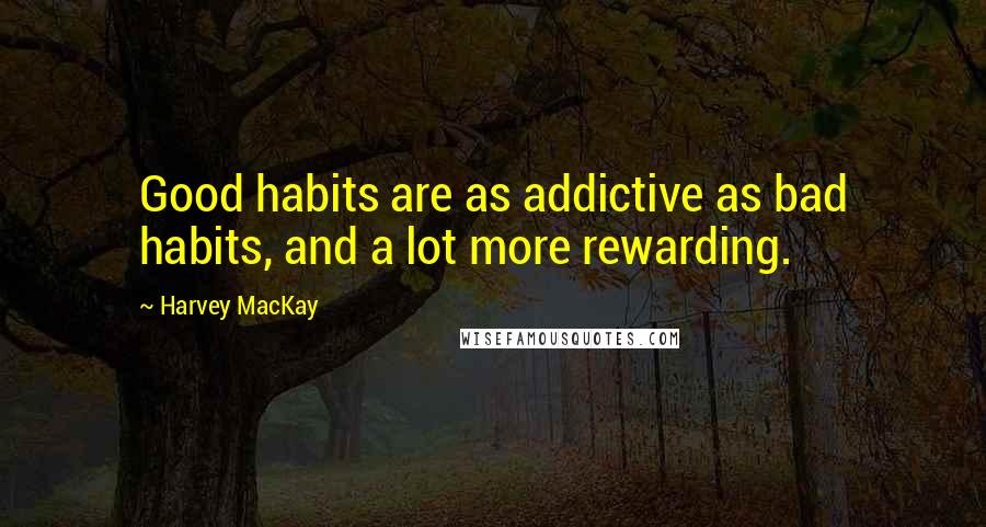 Harvey MacKay Quotes: Good habits are as addictive as bad habits, and a lot more rewarding.